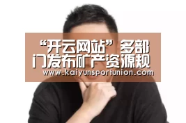 “开云网站”多部门发布矿产资源规划矿产资源税费改革将获推进_政策法规_新闻_矿道网(图4) 开云体验