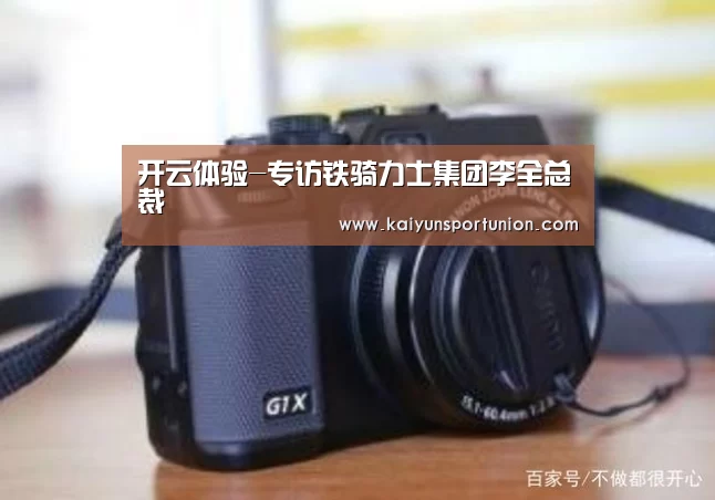 开云体验-专访铁骑力士集团李全总裁