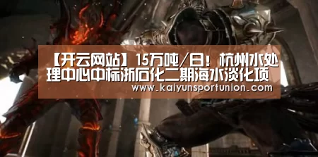 【开云网站】15万吨/日！杭州水处理中心中标浙石化二期海水淡化项目